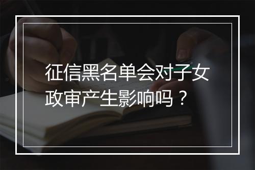 征信黑名单会对子女政审产生影响吗？
