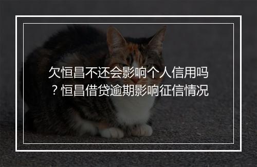 欠恒昌不还会影响个人信用吗？恒昌借贷逾期影响征信情况