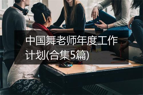 中国舞老师年度工作计划(合集5篇)