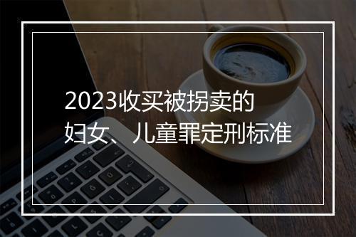 2023收买被拐卖的妇女、儿童罪定刑标准
