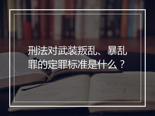 刑法对武装叛乱、暴乱罪的定罪标准是什么？