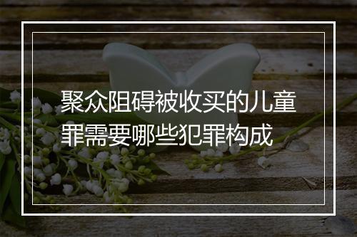 聚众阻碍被收买的儿童罪需要哪些犯罪构成