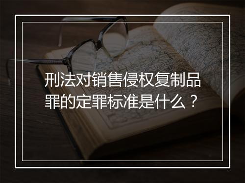 刑法对销售侵权复制品罪的定罪标准是什么？