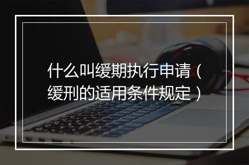什么叫缓期执行申请（缓刑的适用条件规定）