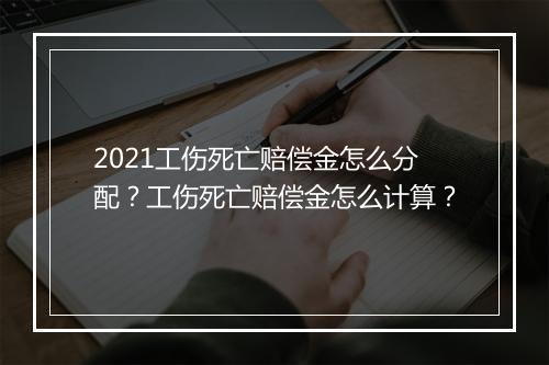 2021工伤死亡赔偿金怎么分配？工伤死亡赔偿金怎么计算？