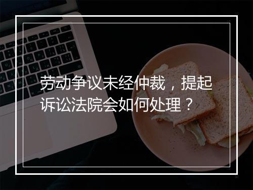 劳动争议未经仲裁，提起诉讼法院会如何处理？