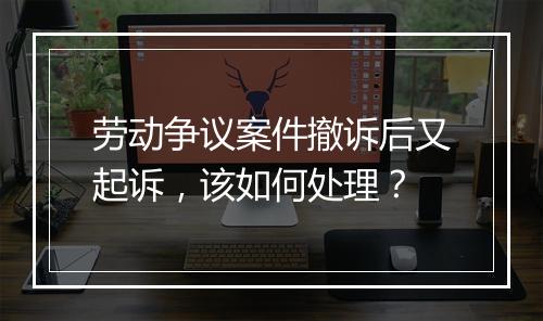 劳动争议案件撤诉后又起诉，该如何处理？