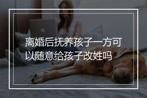 离婚后抚养孩子一方可以随意给孩子改姓吗