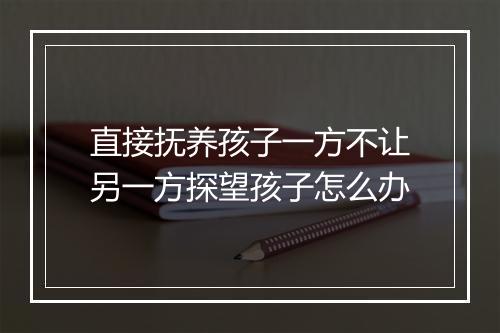 直接抚养孩子一方不让另一方探望孩子怎么办