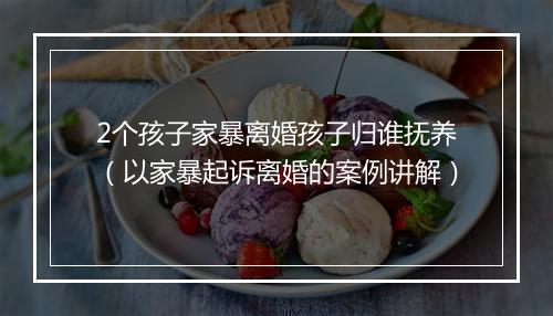 2个孩子家暴离婚孩子归谁抚养（以家暴起诉离婚的案例讲解）