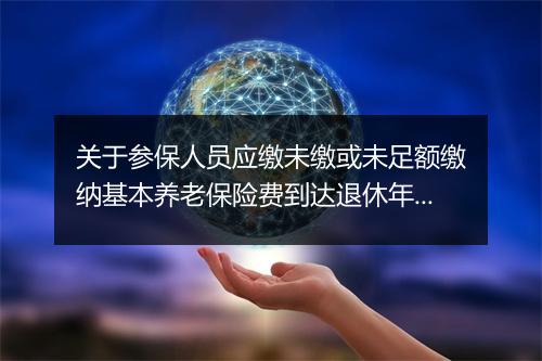 关于参保人员应缴未缴或未足额缴纳基本养老保险费到达退休年龄时有关问题的通知
