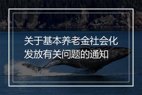 关于基本养老金社会化发放有关问题的通知