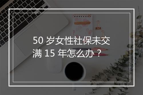 50 岁女性社保未交满 15 年怎么办？