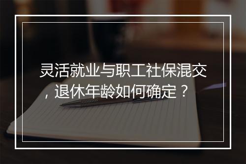 灵活就业与职工社保混交，退休年龄如何确定？