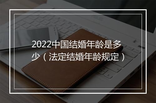 2022中国结婚年龄是多少（法定结婚年龄规定）