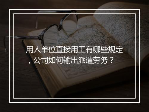 用人单位直接用工有哪些规定，公司如何输出派遣劳务？