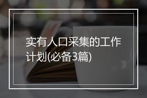 实有人口采集的工作计划(必备3篇)