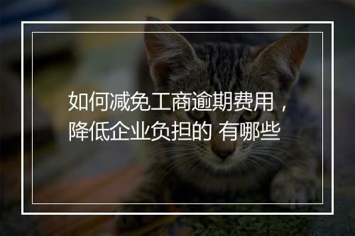 如何减免工商逾期费用，降低企业负担的 有哪些