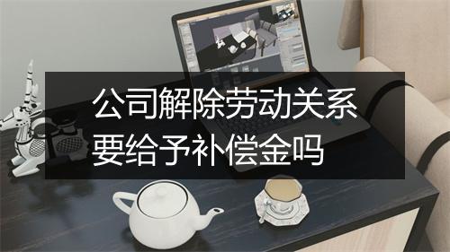 公司解除劳动关系要给予补偿金吗