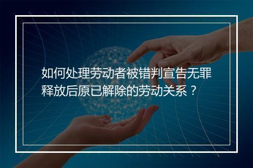 如何处理劳动者被错判宣告无罪释放后原已解除的劳动关系？