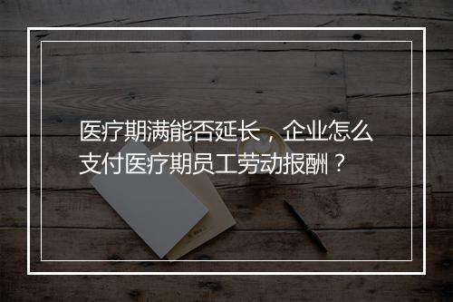 医疗期满能否延长，企业怎么支付医疗期员工劳动报酬？