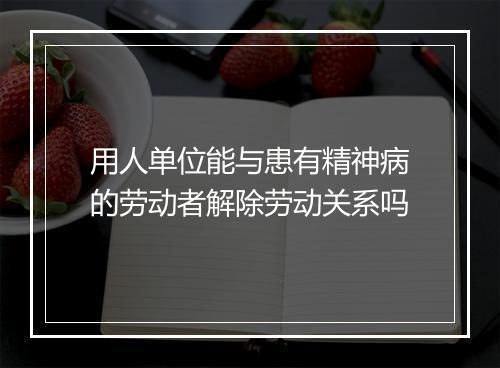 用人单位能与患有精神病的劳动者解除劳动关系吗