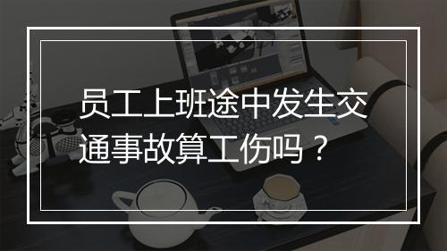 员工上班途中发生交通事故算工伤吗？