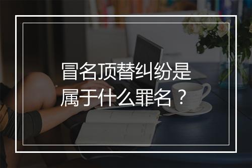 冒名顶替纠纷是属于什么罪名？