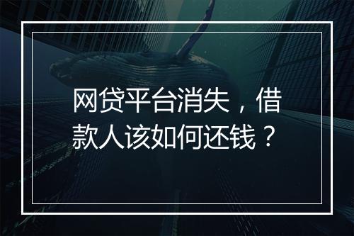 网贷平台消失，借款人该如何还钱？