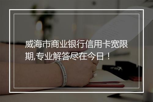 威海市商业银行信用卡宽限期,专业解答尽在今日！