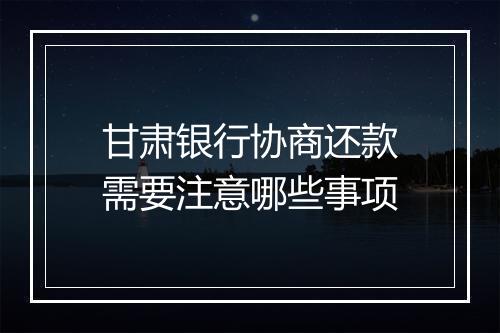 甘肃银行协商还款需要注意哪些事项