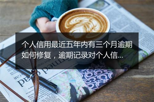 个人信用最近五年内有三个月逾期如何修复，逾期记录对个人信用的影响