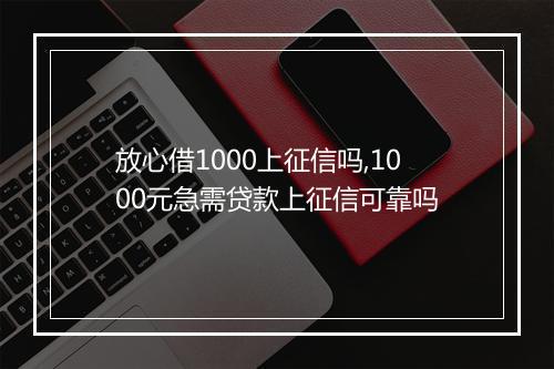 放心借1000上征信吗,1000元急需贷款上征信可靠吗