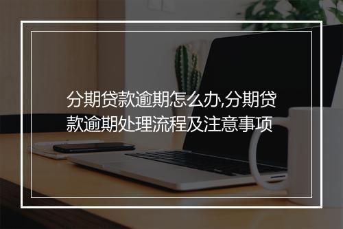 分期贷款逾期怎么办,分期贷款逾期处理流程及注意事项