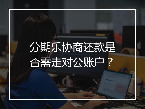 分期乐协商还款是否需走对公账户？