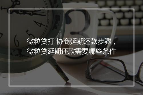 微粒贷打 协商延期还款步骤，微粒贷延期还款需要哪些条件