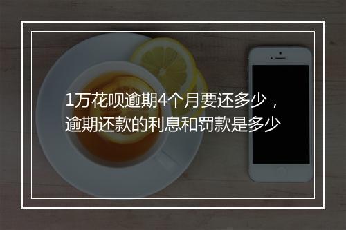 1万花呗逾期4个月要还多少，逾期还款的利息和罚款是多少