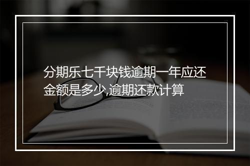 分期乐七千块钱逾期一年应还金额是多少,逾期还款计算