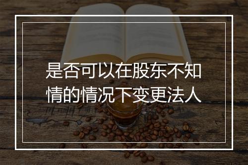 是否可以在股东不知情的情况下变更法人