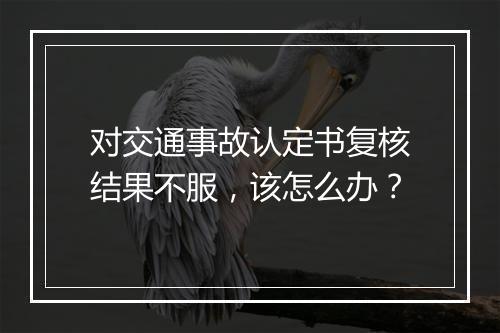 对交通事故认定书复核结果不服，该怎么办？