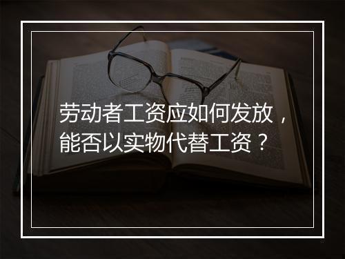 劳动者工资应如何发放，能否以实物代替工资？
