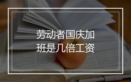 劳动者国庆加班是几倍工资