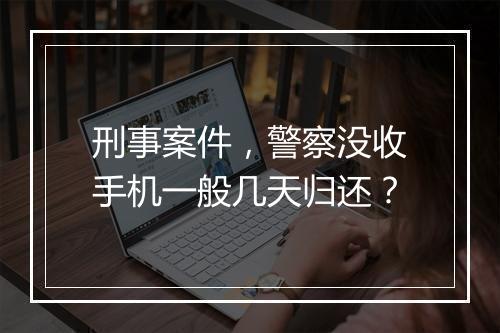 刑事案件，警察没收手机一般几天归还？