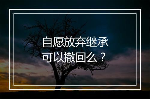 自愿放弃继承可以撤回么？