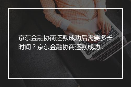 京东金融协商还款成功后需要多长时间？京东金融协商还款成功的时间要多久？