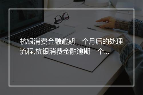 杭银消费金融逾期一个月后的处理流程,杭银消费金融逾期一个月会有什么后果