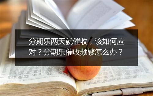 分期乐两天就催收，该如何应对？分期乐催收频繁怎么办？