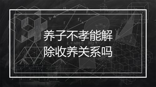 养子不孝能解除收养关系吗