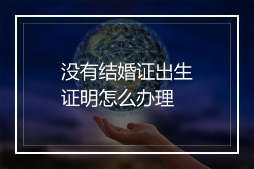 没有结婚证出生证明怎么办理