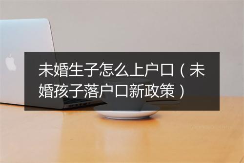 未婚生子怎么上户口（未婚孩子落户口新政策）